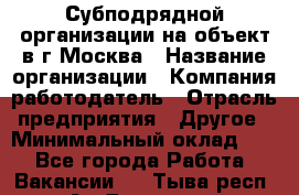 Субподрядной организации на объект в г.Москва › Название организации ­ Компания-работодатель › Отрасль предприятия ­ Другое › Минимальный оклад ­ 1 - Все города Работа » Вакансии   . Тыва респ.,Ак-Довурак г.